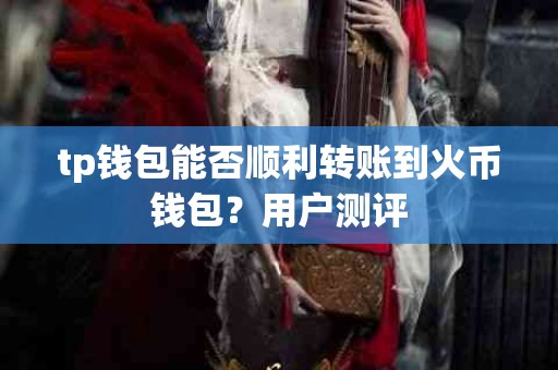 tp钱包能否顺利转账到火币钱包？用户测评