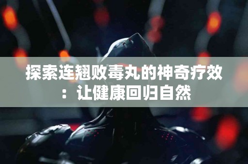 探索连翘败毒丸的神奇疗效：让健康回归自然