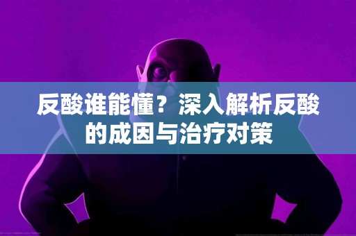 反酸谁能懂？深入解析反酸的成因与治疗对策