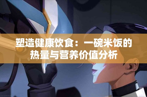 塑造健康饮食：一碗米饭的热量与营养价值分析