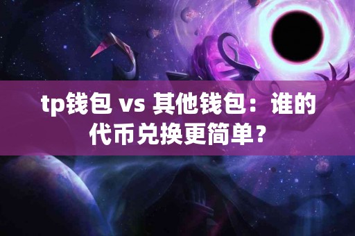 tp钱包 vs 其他钱包：谁的代币兑换更简单？