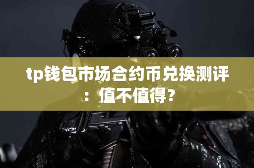 tp钱包市场合约币兑换测评：值不值得？