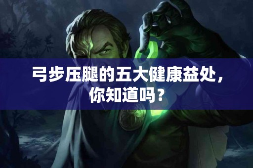 弓步压腿的五大健康益处，你知道吗？