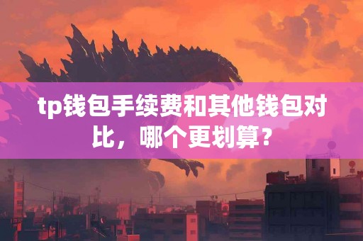 tp钱包手续费和其他钱包对比，哪个更划算？