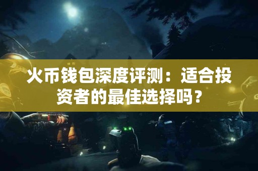 火币钱包深度评测：适合投资者的最佳选择吗？