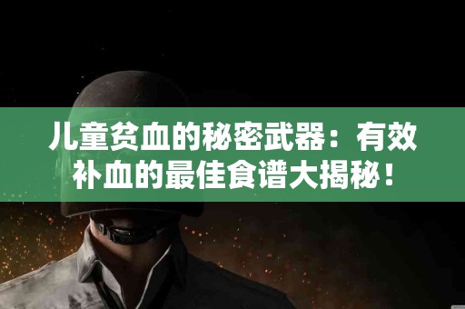 儿童贫血的秘密武器：有效补血的最佳食谱大揭秘！