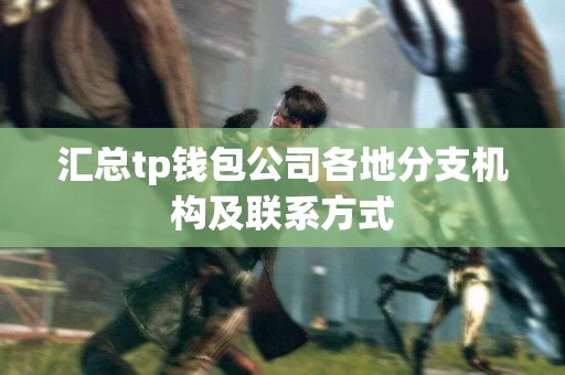 汇总tp钱包公司各地分支机构及联系方式