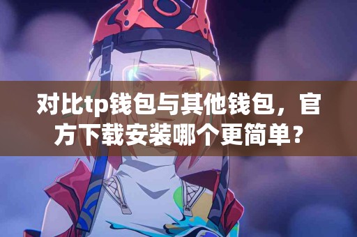 对比tp钱包与其他钱包，官方下载安装哪个更简单？