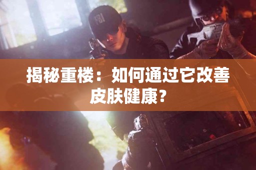 揭秘重楼：如何通过它改善皮肤健康？