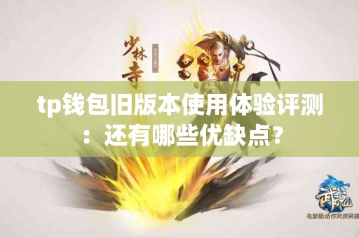 tp钱包旧版本使用体验评测：还有哪些优缺点？