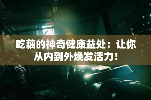 吃藕的神奇健康益处：让你从内到外焕发活力！