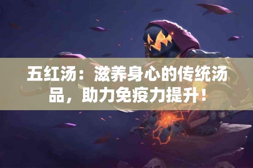 五红汤：滋养身心的传统汤品，助力免疫力提升！