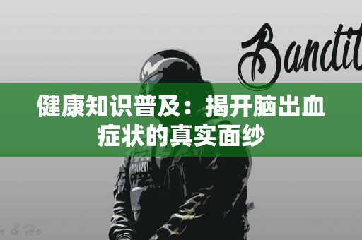 健康知识普及：揭开脑出血症状的真实面纱