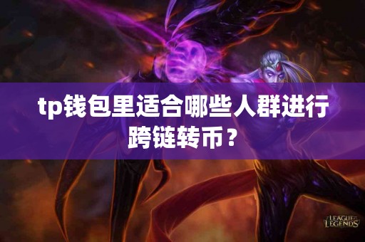 tp钱包里适合哪些人群进行跨链转币？