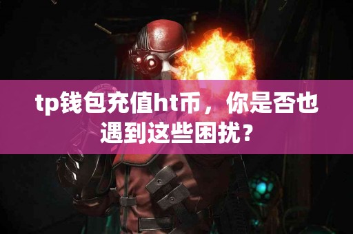 tp钱包充值ht币，你是否也遇到这些困扰？