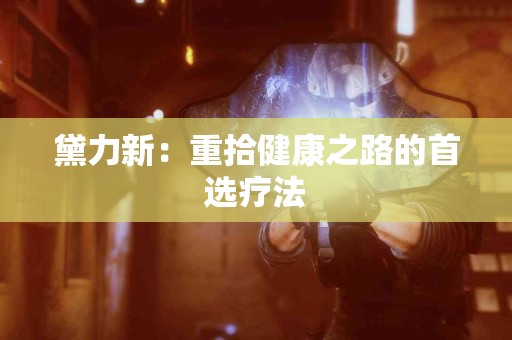 黛力新：重拾健康之路的首选疗法