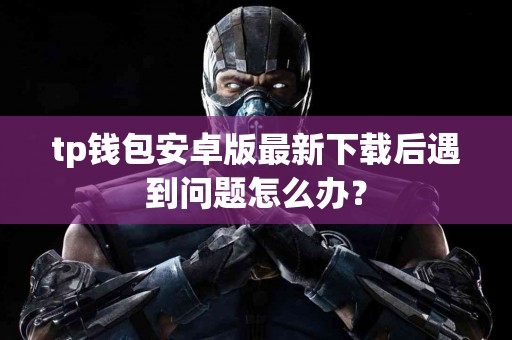 tp钱包安卓版最新下载后遇到问题怎么办？