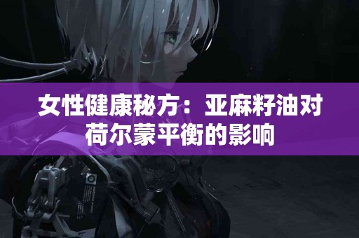 女性健康秘方：亚麻籽油对荷尔蒙平衡的影响