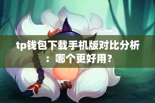 tp钱包下载手机版对比分析：哪个更好用？