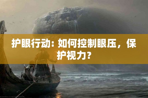 护眼行动: 如何控制眼压，保护视力？