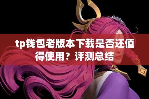 tp钱包老版本下载是否还值得使用？评测总结