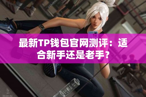 最新TP钱包官网测评：适合新手还是老手？