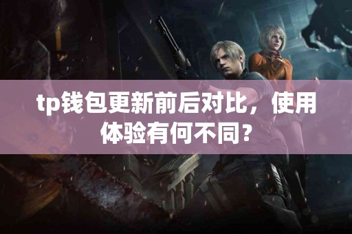 tp钱包更新前后对比，使用体验有何不同？
