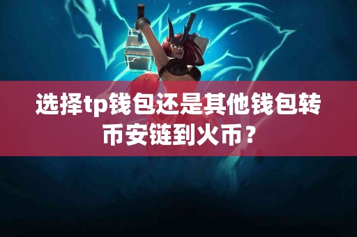 选择tp钱包还是其他钱包转币安链到火币？
