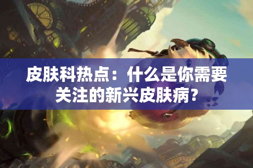 皮肤科热点：什么是你需要关注的新兴皮肤病？