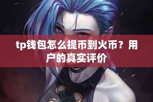 tp钱包怎么提币到火币？用户的真实评价