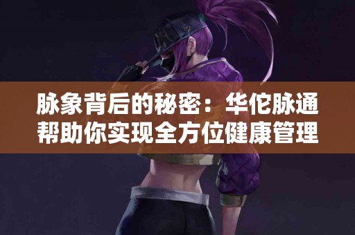 脉象背后的秘密：华佗脉通帮助你实现全方位健康管理