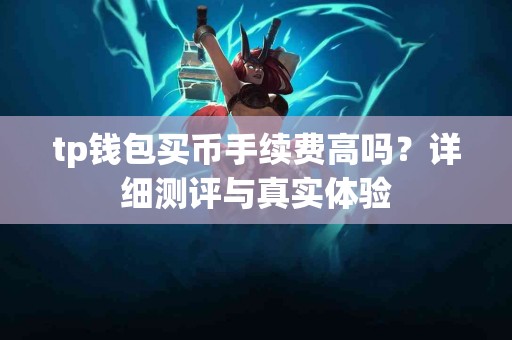 tp钱包买币手续费高吗？详细测评与真实体验