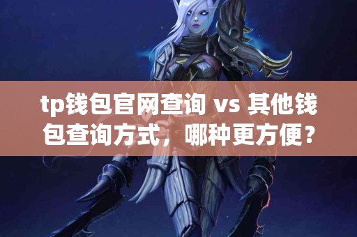 tp钱包官网查询 vs 其他钱包查询方式，哪种更方便？