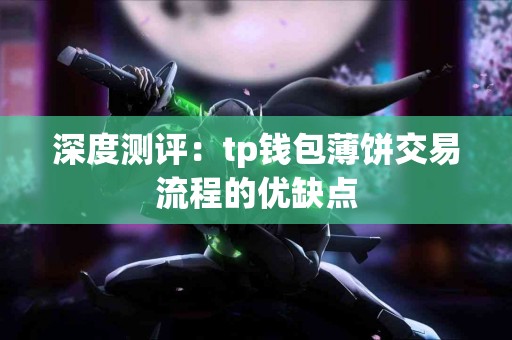 深度测评：tp钱包薄饼交易流程的优缺点