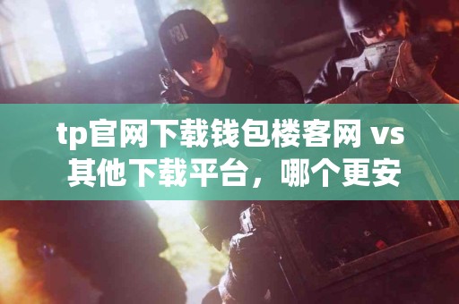 tp官网下载钱包楼客网 vs 其他下载平台，哪个更安全？