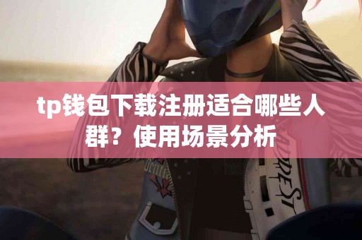 tp钱包下载注册适合哪些人群？使用场景分析