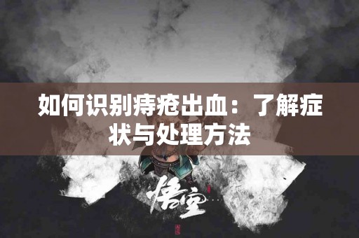 如何识别痔疮出血：了解症状与处理方法
