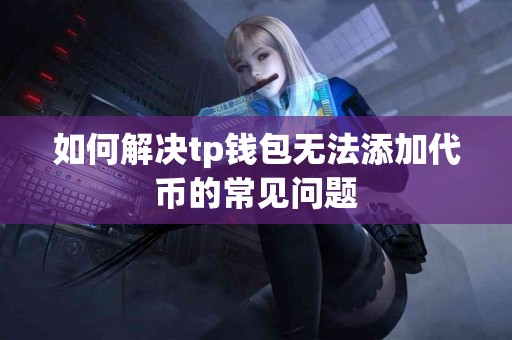 如何解决tp钱包无法添加代币的常见问题