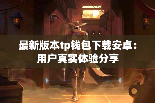 最新版本tp钱包下载安卓：用户真实体验分享