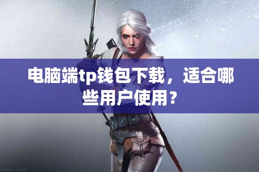 电脑端tp钱包下载，适合哪些用户使用？