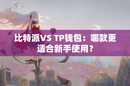 比特派VS TP钱包：哪款更适合新手使用？