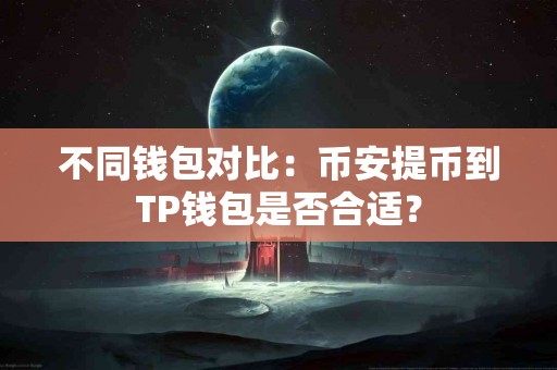 不同钱包对比：币安提币到TP钱包是否合适？