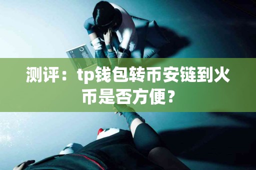 测评：tp钱包转币安链到火币是否方便？