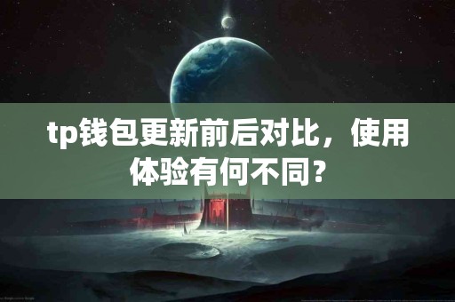 tp钱包更新前后对比，使用体验有何不同？