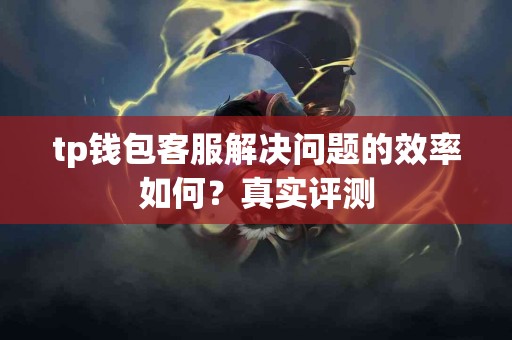 tp钱包客服解决问题的效率如何？真实评测