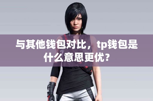 与其他钱包对比，tp钱包是什么意思更优？
