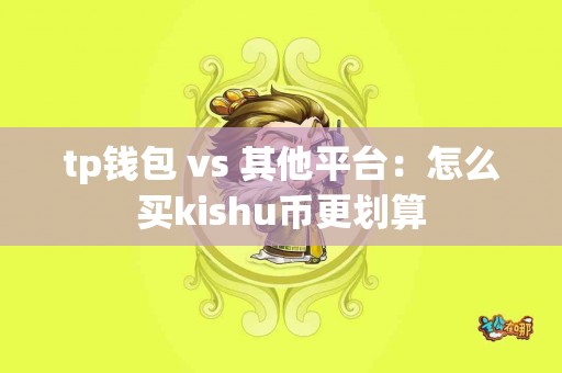 tp钱包 vs 其他平台：怎么买kishu币更划算
