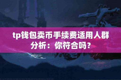 tp钱包卖币手续费适用人群分析：你符合吗？