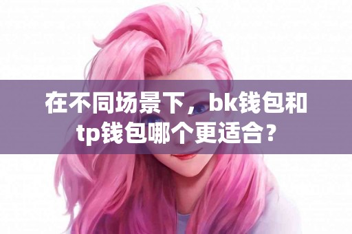 在不同场景下，bk钱包和tp钱包哪个更适合？