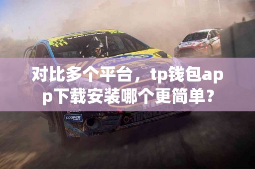 对比多个平台，tp钱包app下载安装哪个更简单？